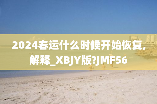 2024春运什么时候开始恢复,解释_XBJY版?JMF56