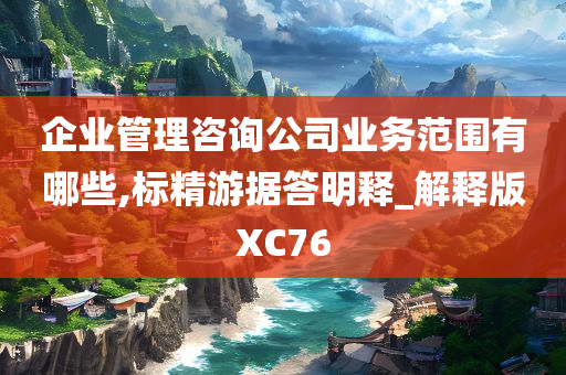 企业管理咨询公司业务范围有哪些,标精游据答明释_解释版XC76