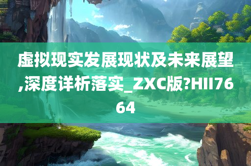 虚拟现实发展现状及未来展望,深度详析落实_ZXC版?HII7664