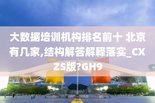 大数据培训机构排名前十 北京有几家,结构解答解释落实_CXZS版?GH9