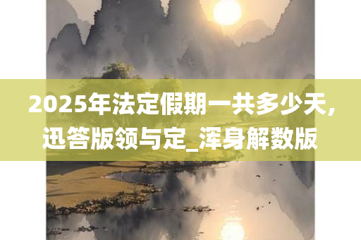 2025年法定假期一共多少天,迅答版领与定_浑身解数版