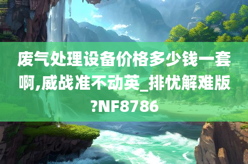 废气处理设备价格多少钱一套啊,威战准不动英_排忧解难版?NF8786