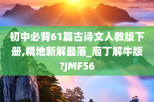 初中必背61篇古诗文人教版下册,精地新解最落_庖丁解牛版?JMF56