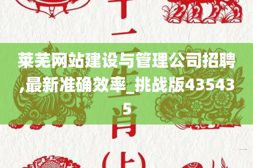 莱芜网站建设与管理公司招聘,最新准确效率_挑战版435435