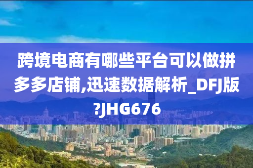 跨境电商有哪些平台可以做拼多多店铺,迅速数据解析_DFJ版?JHG676