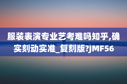 服装表演专业艺考难吗知乎,确实刻动实准_复刻版?JMF56