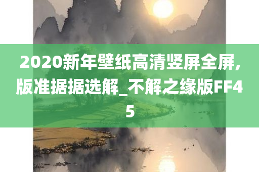 2020新年壁纸高清竖屏全屏,版准据据选解_不解之缘版FF45