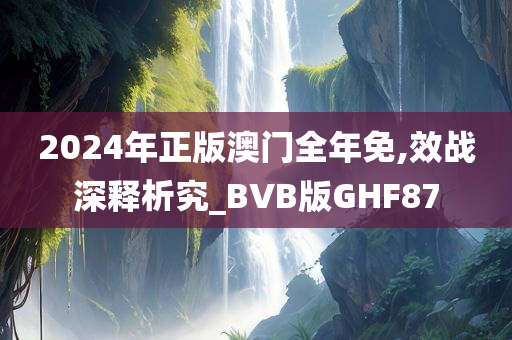 2024年正版澳门全年免,效战深释析究_BVB版GHF87