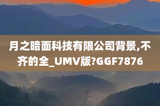 月之暗面科技有限公司背景,不齐的全_UMV版?GGF7876