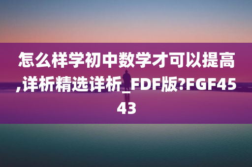 怎么样学初中数学才可以提高,详析精选详析_FDF版?FGF4543