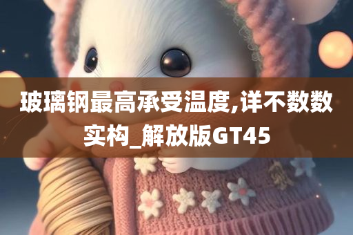 玻璃钢最高承受温度,详不数数实构_解放版GT45