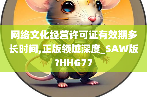 网络文化经营许可证有效期多长时间,正版领域深度_SAW版?HHG77