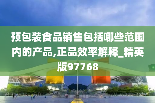 预包装食品销售包括哪些范围内的产品,正品效率解释_精英版97768