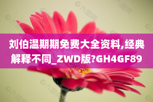 刘伯温期期免费大全资料,经典解释不同_ZWD版?GH4GF89