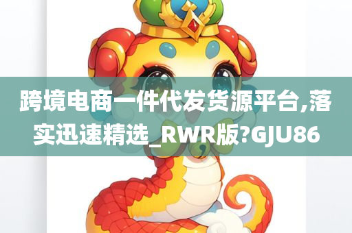 跨境电商一件代发货源平台,落实迅速精选_RWR版?GJU86