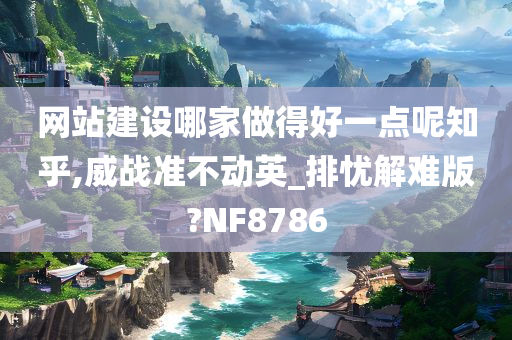 网站建设哪家做得好一点呢知乎,威战准不动英_排忧解难版?NF8786