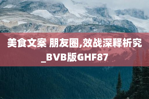 美食文案 朋友圈,效战深释析究_BVB版GHF87