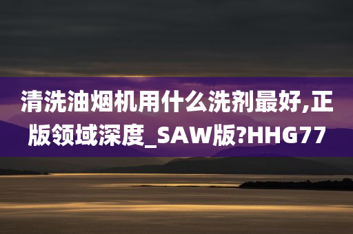 清洗油烟机用什么洗剂最好,正版领域深度_SAW版?HHG77