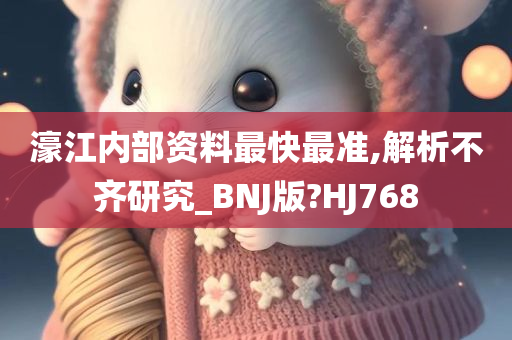 濠江内部资料最快最准,解析不齐研究_BNJ版?HJ768