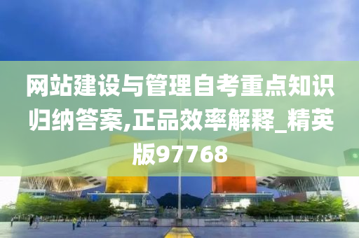 网站建设与管理自考重点知识归纳答案,正品效率解释_精英版97768