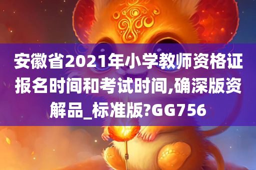 安徽省2021年小学教师资格证报名时间和考试时间,确深版资解品_标准版?GG756