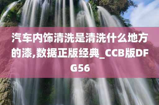 汽车内饰清洗是清洗什么地方的漆,数据正版经典_CCB版DFG56