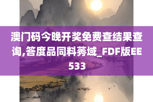 澳门码今晚开奖免费查结果查询,答度品同料莠域_FDF版EE533