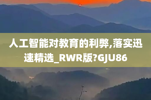 人工智能对教育的利弊,落实迅速精选_RWR版?GJU86