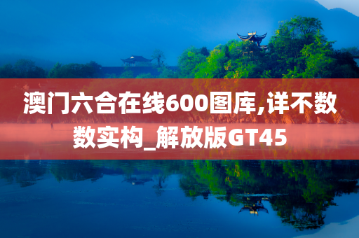 澳门六合在线600图库,详不数数实构_解放版GT45