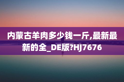 内蒙古羊肉多少钱一斤,最新最新的全_DE版?HJ7676