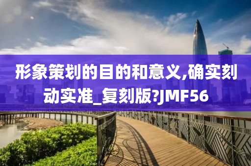 形象策划的目的和意义,确实刻动实准_复刻版?JMF56