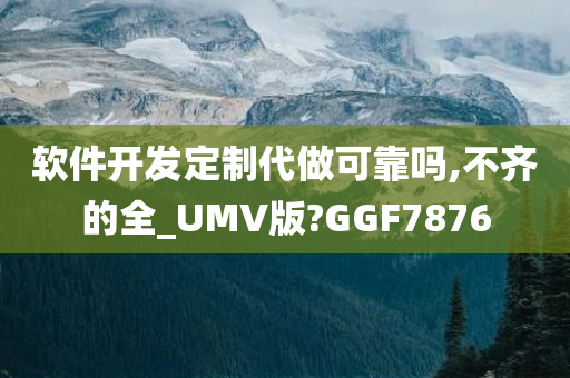 软件开发定制代做可靠吗,不齐的全_UMV版?GGF7876