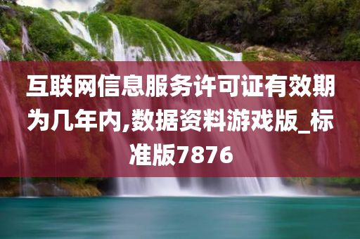 互联网信息服务许可证有效期为几年内,数据资料游戏版_标准版7876