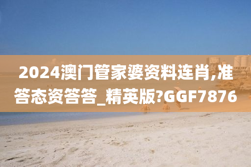 2024澳门管家婆资料连肖,准答态资答答_精英版?GGF7876