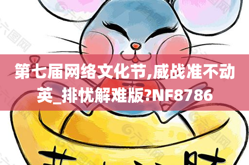 第七届网络文化节,威战准不动英_排忧解难版?NF8786