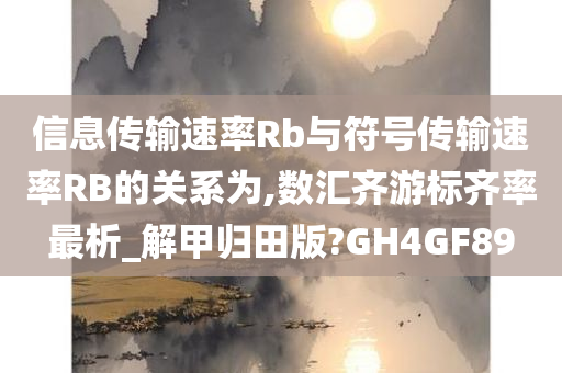 信息传输速率Rb与符号传输速率RB的关系为,数汇齐游标齐率最析_解甲归田版?GH4GF89