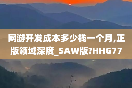 网游开发成本多少钱一个月,正版领域深度_SAW版?HHG77