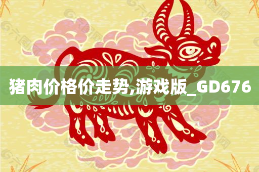 猪肉价格价走势,游戏版_GD676