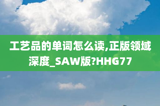 工艺品的单词怎么读,正版领域深度_SAW版?HHG77