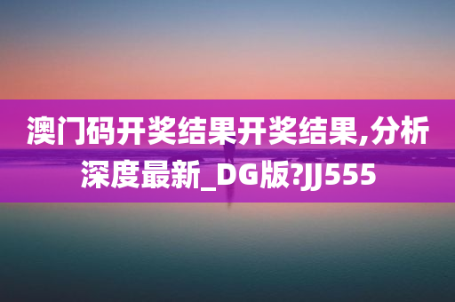 澳门码开奖结果开奖结果,分析深度最新_DG版?JJ555