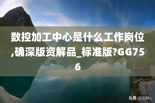 数控加工中心是什么工作岗位,确深版资解品_标准版?GG756