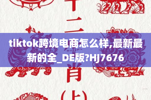 tiktok跨境电商怎么样,最新最新的全_DE版?HJ7676