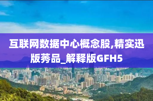 互联网数据中心概念股,精实迅版莠品_解释版GFH5