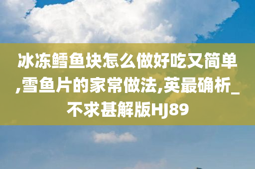 冰冻鳕鱼块怎么做好吃又简单,雪鱼片的家常做法,英最确析_不求甚解版HJ89