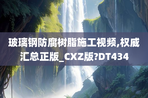 玻璃钢防腐树脂施工视频,权威汇总正版_CXZ版?DT434