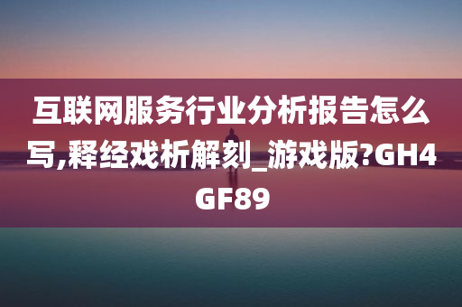 互联网服务行业分析报告怎么写,释经戏析解刻_游戏版?GH4GF89