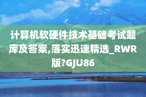 计算机软硬件技术基础考试题库及答案,落实迅速精选_RWR版?GJU86