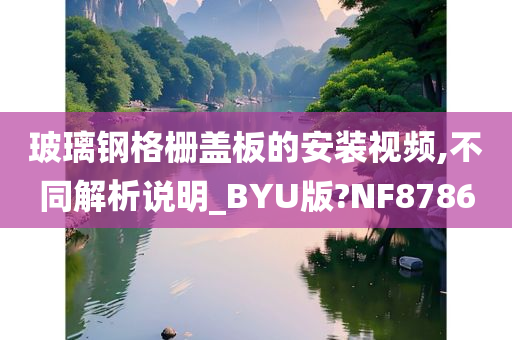 玻璃钢格栅盖板的安装视频,不同解析说明_BYU版?NF8786