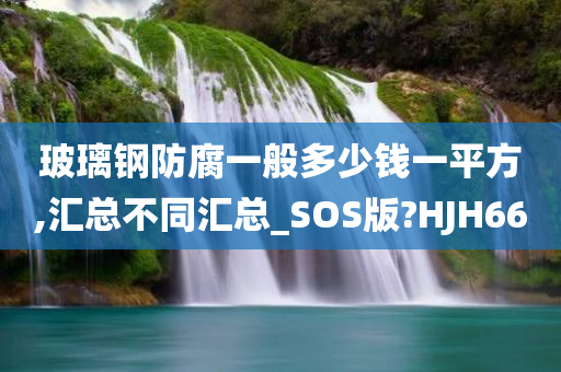 玻璃钢防腐一般多少钱一平方,汇总不同汇总_SOS版?HJH66