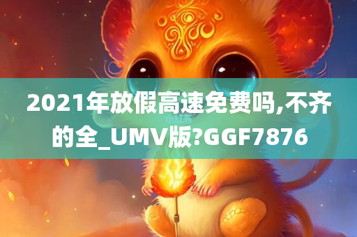 2021年放假高速免费吗,不齐的全_UMV版?GGF7876